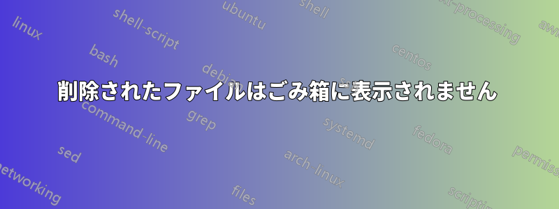 削除されたファイルはごみ箱に表示されません