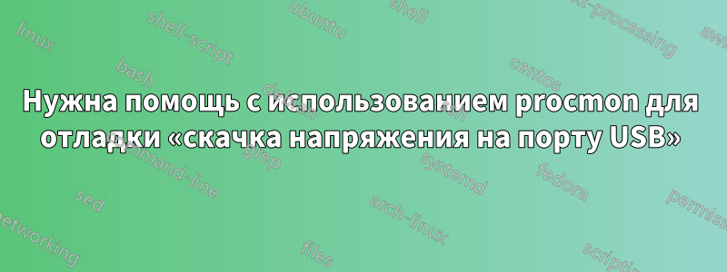 Нужна помощь с использованием procmon для отладки «скачка напряжения на порту USB»