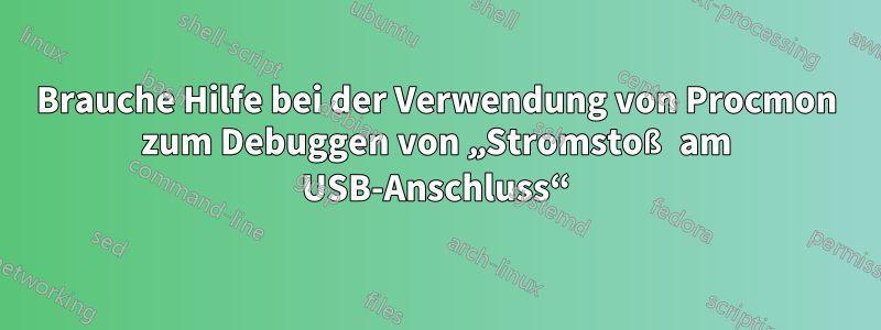 Brauche Hilfe bei der Verwendung von Procmon zum Debuggen von „Stromstoß am USB-Anschluss“