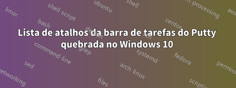 Lista de atalhos da barra de tarefas do Putty quebrada no Windows 10