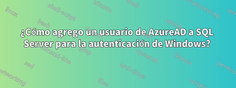 ¿Cómo agrego un usuario de AzureAD a SQL Server para la autenticación de Windows?