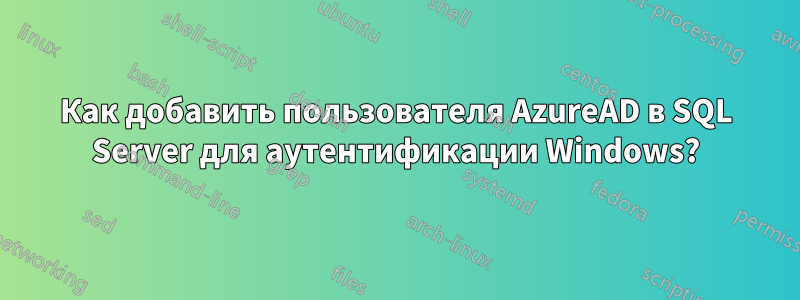 Как добавить пользователя AzureAD в SQL Server для аутентификации Windows?