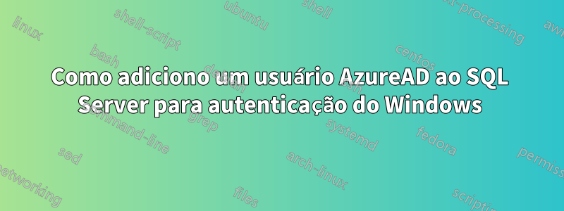 Como adiciono um usuário AzureAD ao SQL Server para autenticação do Windows