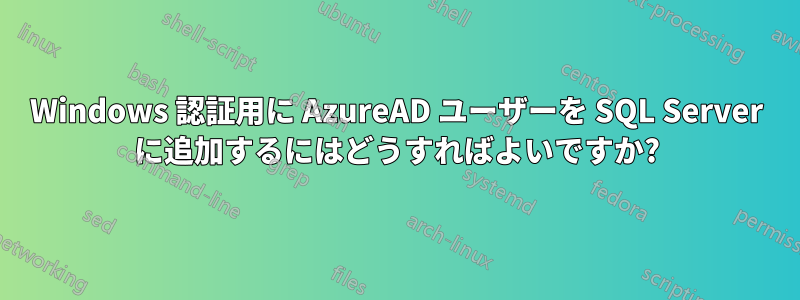 Windows 認証用に AzureAD ユーザーを SQL Server に追加するにはどうすればよいですか?