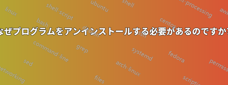 なぜプログラムをアンインストールする必要があるのですか? 