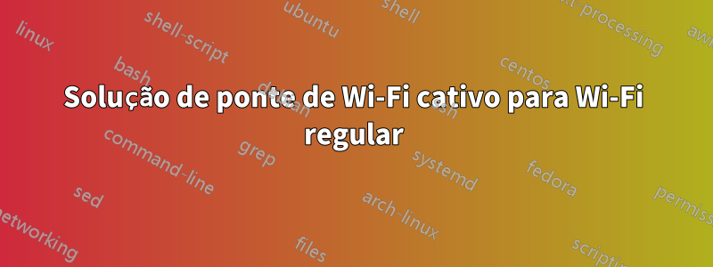 Solução de ponte de Wi-Fi cativo para Wi-Fi regular