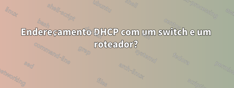 Endereçamento DHCP com um switch e um roteador?