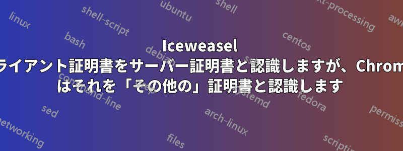 Iceweasel はクライアント証明書をサーバー証明書と認識しますが、Chromium はそれを「その他の」証明書と認識します