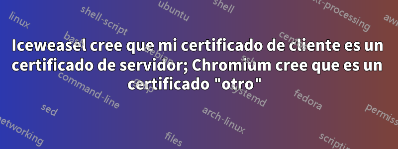 Iceweasel cree que mi certificado de cliente es un certificado de servidor; Chromium cree que es un certificado "otro"