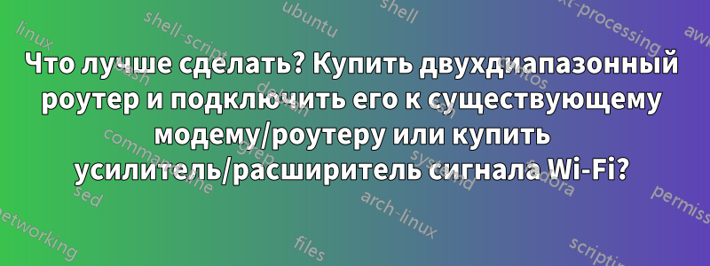 Что лучше сделать? Купить двухдиапазонный роутер и подключить его к существующему модему/роутеру или купить усилитель/расширитель сигнала Wi-Fi?