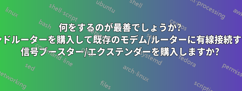 何をするのが最善でしょうか? デュアルバンドルーターを購入して既存のモデム/ルーターに有線接続するか、Wi-Fi 信号ブースター/エクステンダーを購入しますか?