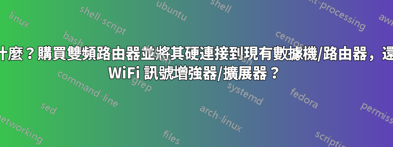 最好做什麼？購買雙頻路由器並將其硬連接到現有數據機/路由器，還是購買 WiFi 訊號增強器/擴展器？