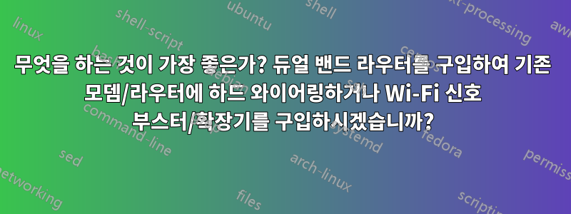 무엇을 하는 것이 가장 좋은가? 듀얼 밴드 라우터를 구입하여 기존 모뎀/라우터에 하드 와이어링하거나 Wi-Fi 신호 부스터/확장기를 구입하시겠습니까?