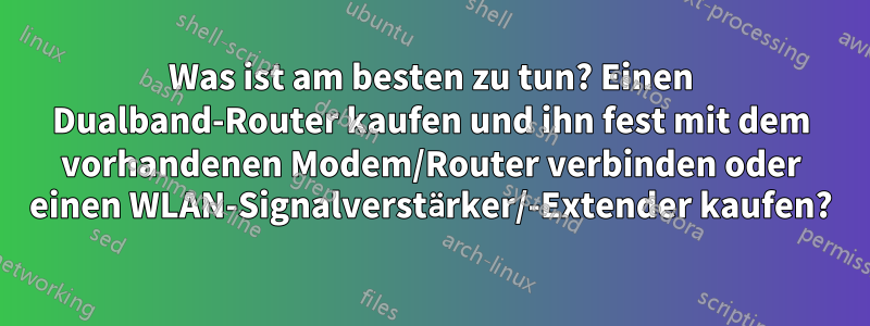 Was ist am besten zu tun? Einen Dualband-Router kaufen und ihn fest mit dem vorhandenen Modem/Router verbinden oder einen WLAN-Signalverstärker/-Extender kaufen?