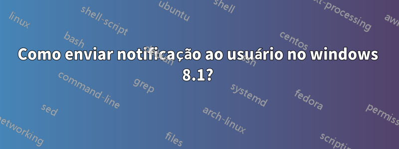 Como enviar notificação ao usuário no windows 8.1?