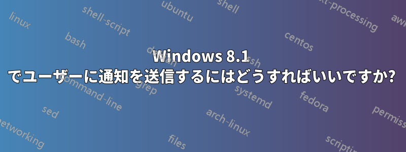 Windows 8.1 でユーザーに通知を送信するにはどうすればいいですか?