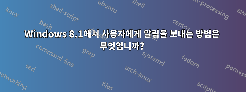 Windows 8.1에서 사용자에게 알림을 보내는 방법은 무엇입니까?