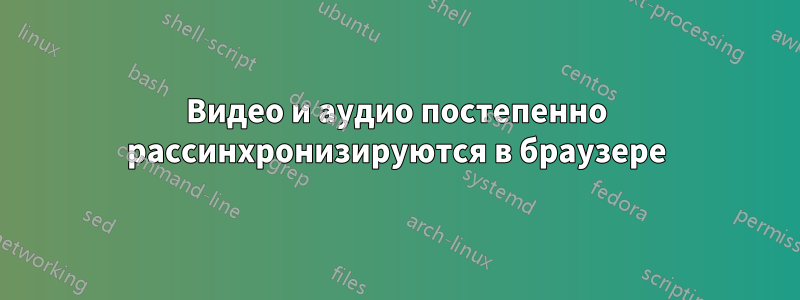 Видео и аудио постепенно рассинхронизируются в браузере