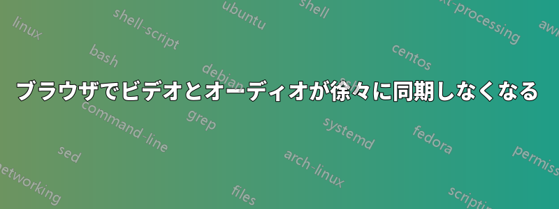 ブラウザでビデオとオーディオが徐々に同期しなくなる