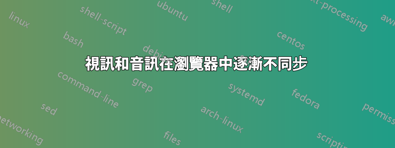 視訊和音訊在瀏覽器中逐漸不同步