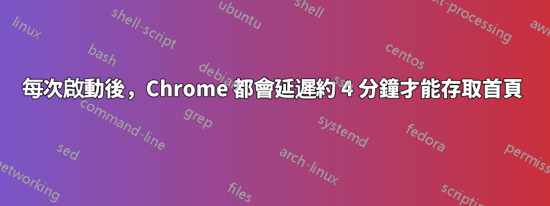 每次啟動後，Chrome 都會延遲約 4 分鐘才能存取首頁