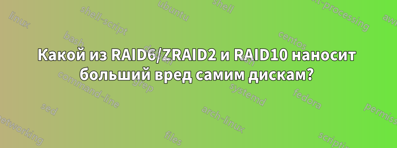 Какой из RAID6/ZRAID2 и RAID10 наносит больший вред самим дискам?