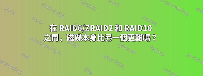 在 RAID6/ZRAID2 和 RAID10 之間，磁碟本身比另一個更難嗎？