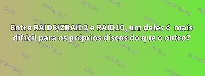 Entre RAID6/ZRAID2 e RAID10, um deles é mais difícil para os próprios discos do que o outro?