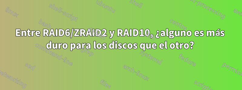 Entre RAID6/ZRAID2 y RAID10, ¿alguno es más duro para los discos que el otro?