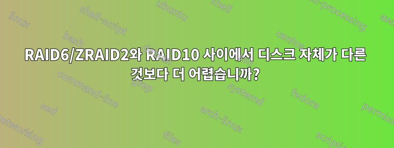 RAID6/ZRAID2와 RAID10 사이에서 디스크 자체가 다른 것보다 더 어렵습니까?