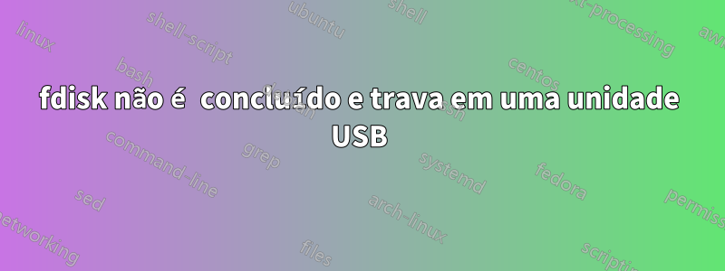 fdisk não é concluído e trava em uma unidade USB