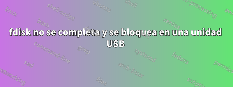 fdisk no se completa y se bloquea en una unidad USB