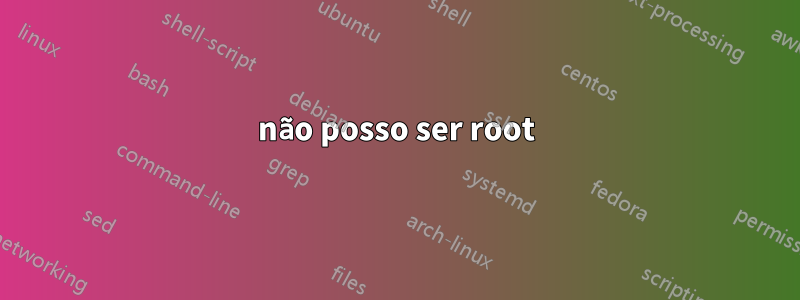 não posso ser root