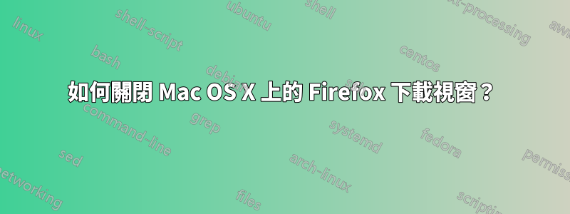 如何關閉 Mac OS X 上的 Firefox 下載視窗？