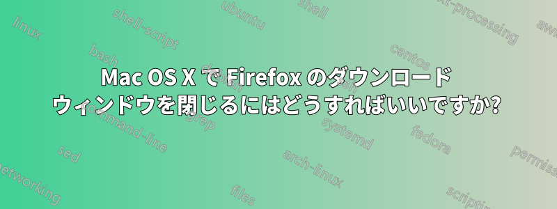 Mac OS X で Firefox のダウンロード ウィンドウを閉じるにはどうすればいいですか?