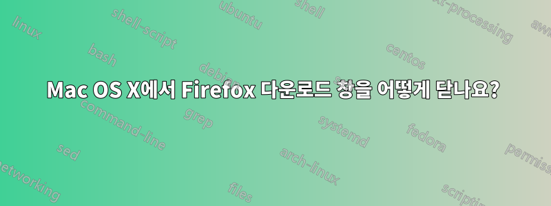 Mac OS X에서 Firefox 다운로드 창을 어떻게 닫나요?