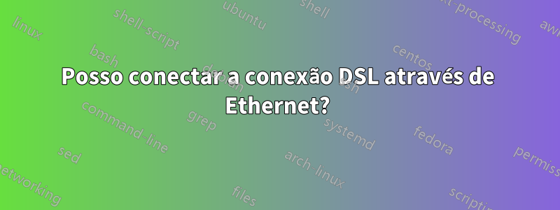 Posso conectar a conexão DSL através de Ethernet?