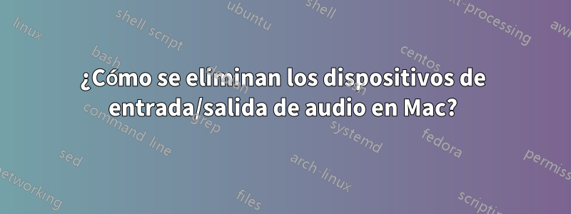 ¿Cómo se eliminan los dispositivos de entrada/salida de audio en Mac?