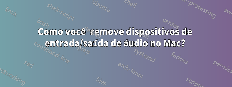 Como você remove dispositivos de entrada/saída de áudio no Mac?