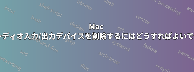 Mac でオーディオ入力/出力デバイスを削除するにはどうすればよいですか?