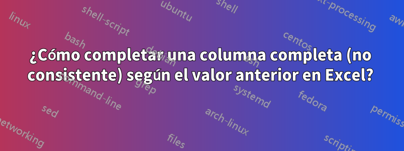 ¿Cómo completar una columna completa (no consistente) según el valor anterior en Excel?