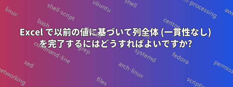 Excel で以前の値に基づいて列全体 (一貫性なし) を完了するにはどうすればよいですか?