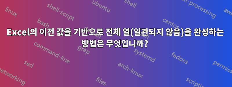 Excel의 이전 값을 기반으로 전체 열(일관되지 않음)을 완성하는 방법은 무엇입니까?