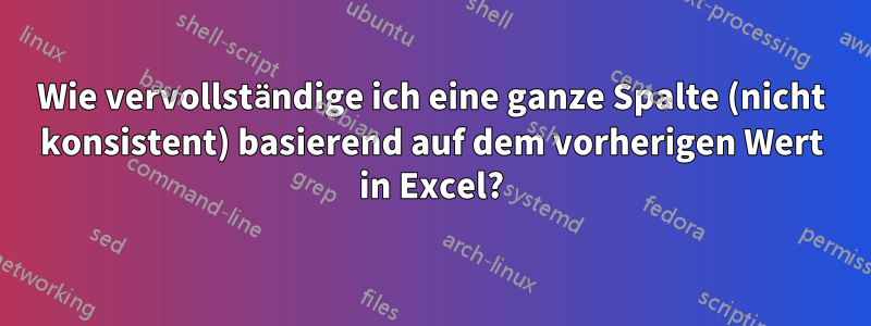 Wie vervollständige ich eine ganze Spalte (nicht konsistent) basierend auf dem vorherigen Wert in Excel?