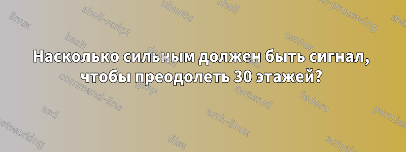 Насколько сильным должен быть сигнал, чтобы преодолеть 30 этажей?