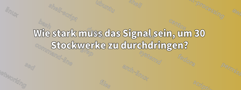 Wie stark muss das Signal sein, um 30 Stockwerke zu durchdringen?