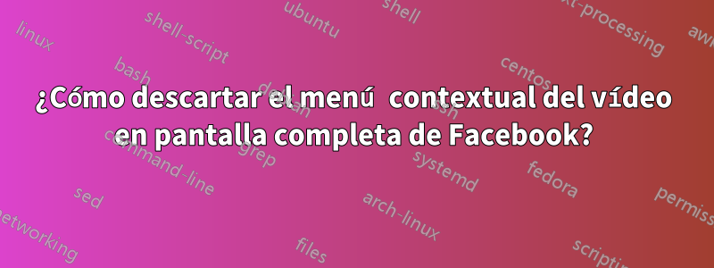 ¿Cómo descartar el menú contextual del vídeo en pantalla completa de Facebook?