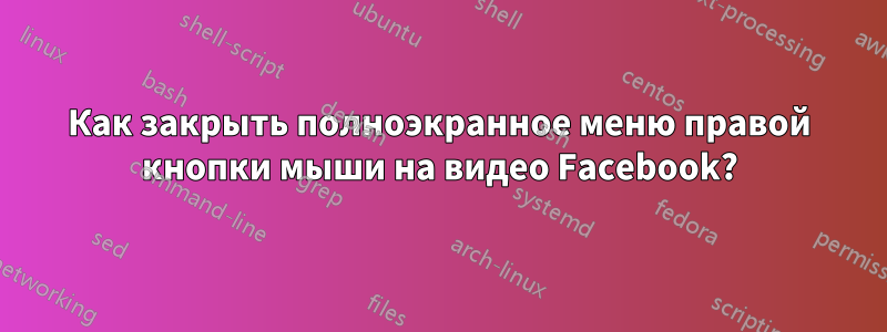 Как закрыть полноэкранное меню правой кнопки мыши на видео Facebook?