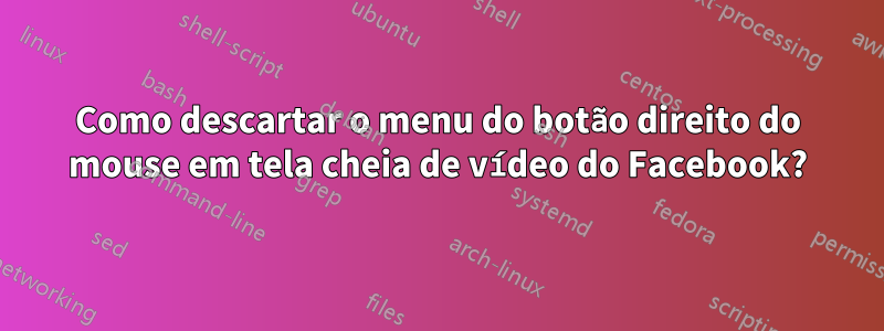 Como descartar o menu do botão direito do mouse em tela cheia de vídeo do Facebook?