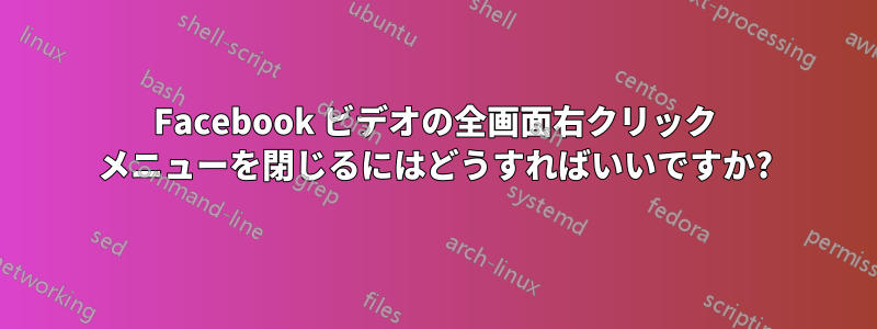 Facebook ビデオの全画面右クリック メニューを閉じるにはどうすればいいですか?